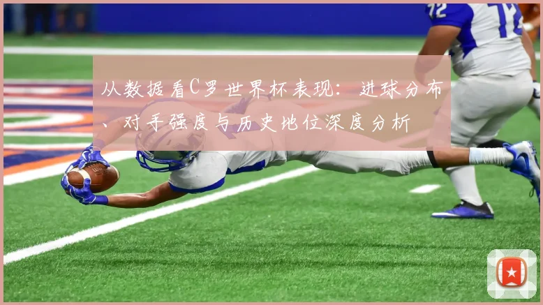 从数据看C罗世界杯表现：进球分布、对手强度与历史地位深度分析