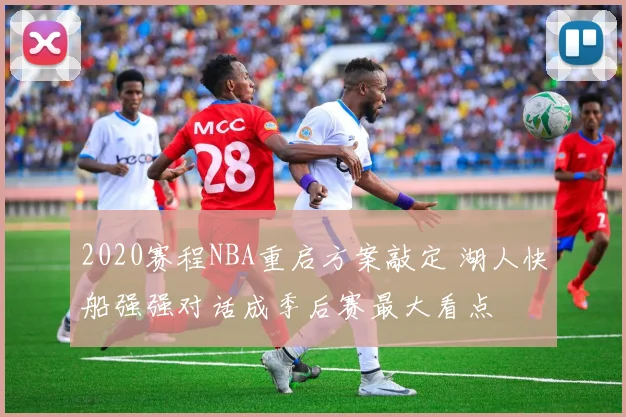 2020赛程NBA重启方案敲定 湖人快船强强对话成季后赛最大看点