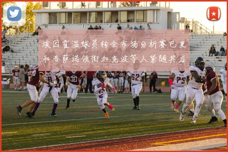 埃因霍温球员转会市场分析赛巴里和洛萨诺领衔加克波等人紧随其后