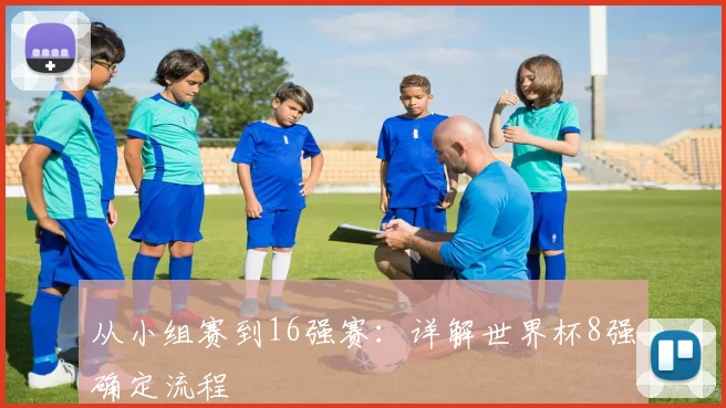 从小组赛到16强赛：详解世界杯8强确定流程