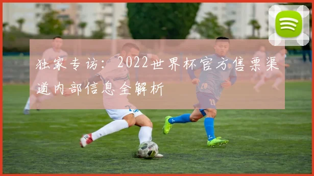 独家专访：2022世界杯官方售票渠道内部信息全解析