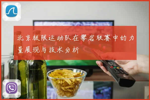 北京极限运动队在攀岩联赛中的力量展现与技术分析
