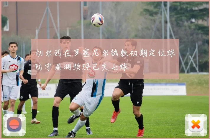 切尔西在罗塞尼尔执教初期定位球防守漏洞频现已失七球