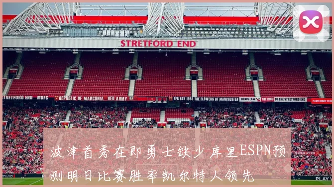 波津首秀在即勇士缺少库里ESPN预测明日比赛胜率凯尔特人领先