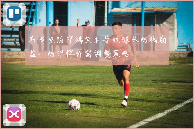 布洛克防守端失利导致球队防线崩盘，防守悍将需调整策略