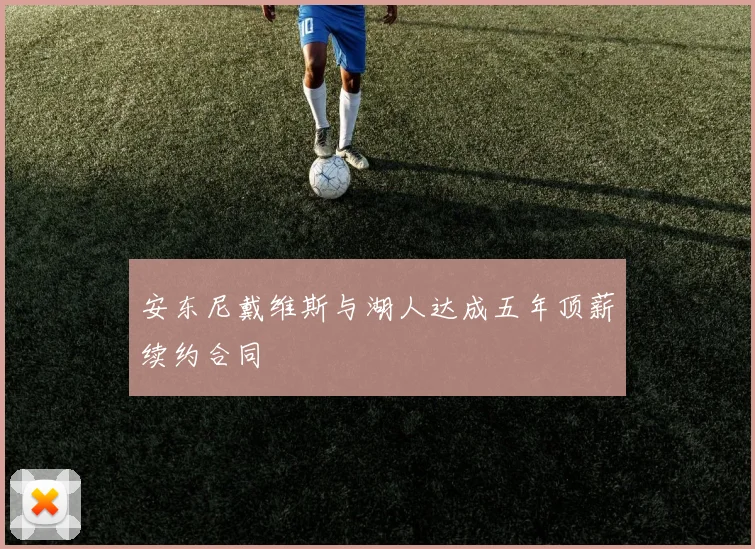 安东尼戴维斯与湖人达成五年顶薪续约合同